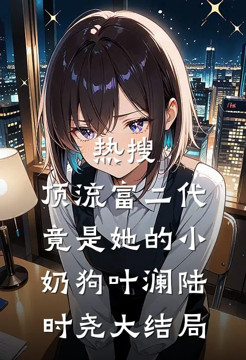 热搜：顶流富二代竟是她的小奶狗叶澜陆时尧大结局