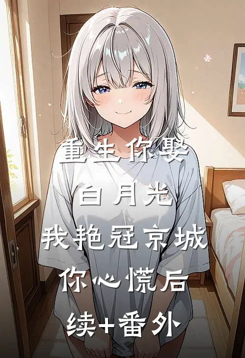 重生你娶白月光，我艳冠京城你心慌后续+番外