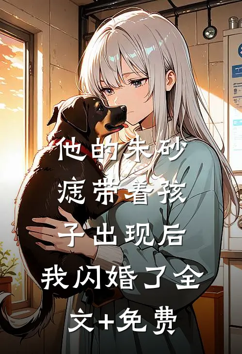 他的朱砂痣带着孩子出现后，我闪婚了全文+免费