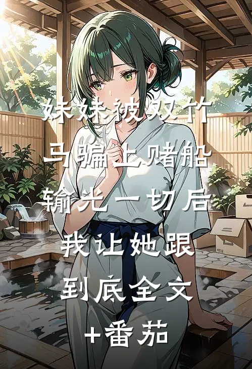 妹妹被双竹马骗上赌船输光一切后，我让她跟到底全文+番茄