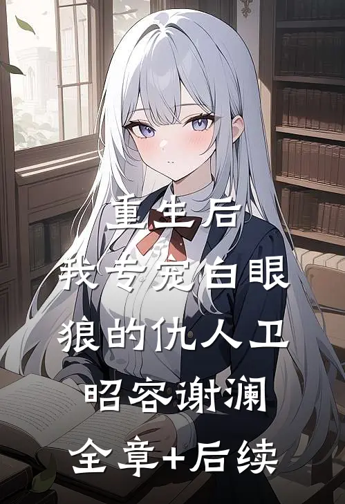 重生后，我专宠白眼狼的仇人卫昭容谢澜:全章+后续