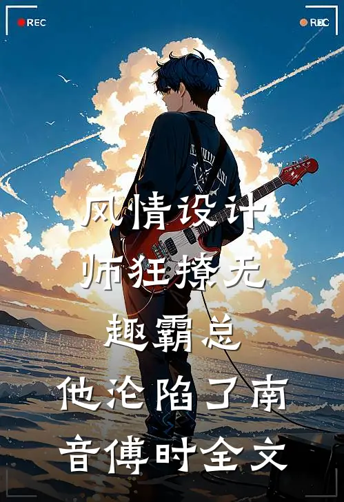风情设计师狂撩无趣霸总，他沦陷了南音傅时全文