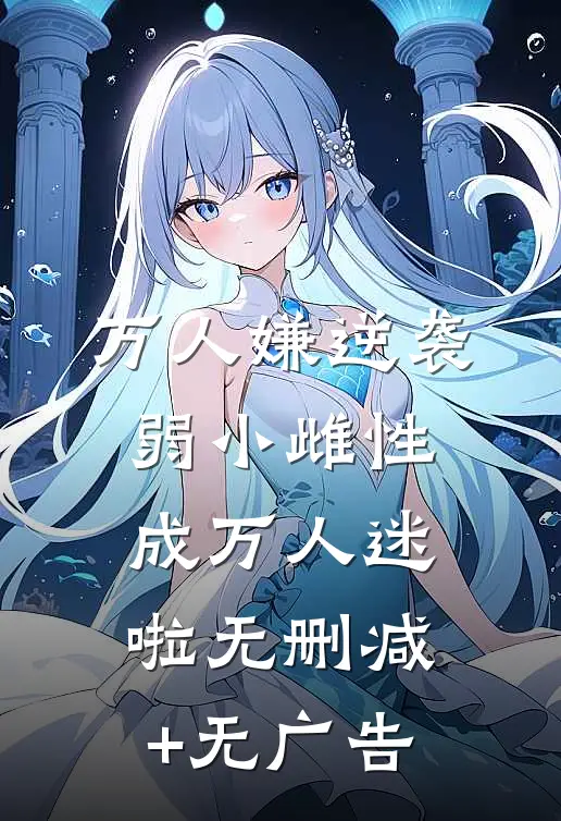 万人嫌逆袭，弱小雌性成万人迷啦无删减+无广告