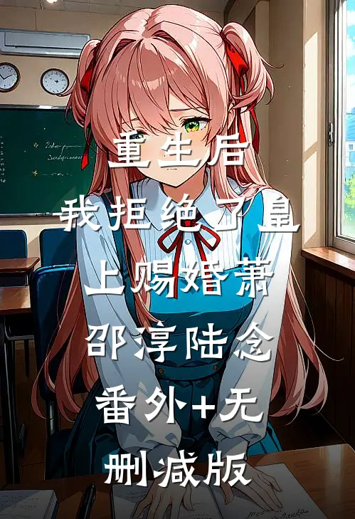 重生后，我拒绝了皇上赐婚萧邵淳陆念:番外+无删减版