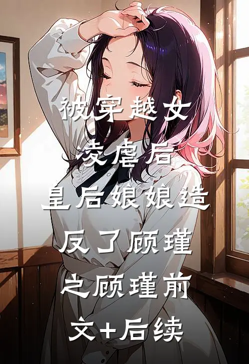 被穿越女凌虐后，皇后娘娘造反了顾瑾之顾瑾前文+后续