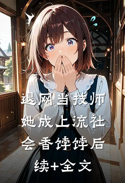 退网当技师，她成上流社会香饽饽后续+全文