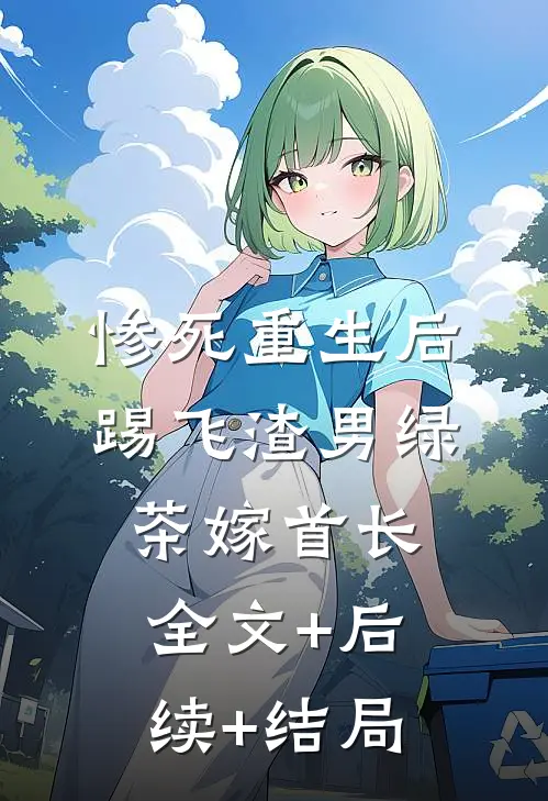 惨死重生后，踢飞渣男绿茶嫁首长:全文+后续+结局