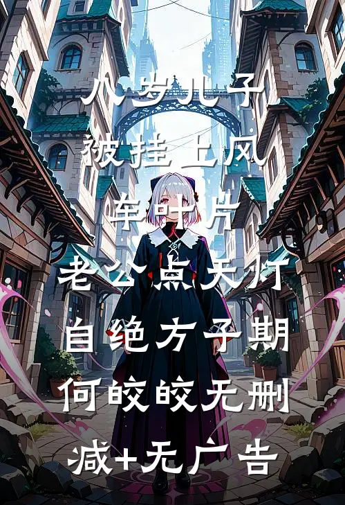 八岁儿子被挂上风车叶片，老公点天灯自绝方子期何皎皎无删减+无广告