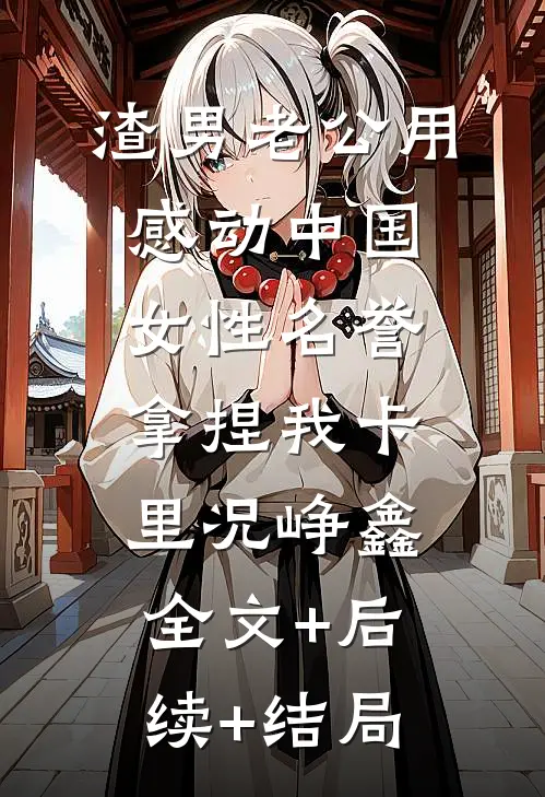 渣男老公用感动中国女性名誉拿捏我卡里况峥鑫:全文+后续+结局