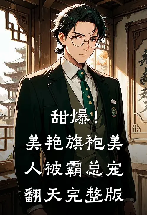 甜爆！美艳旗袍美人被霸总宠翻天完整版