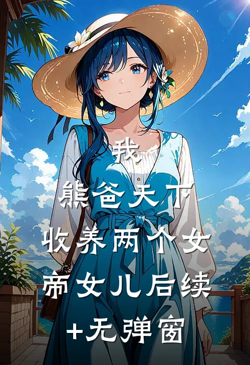 我，熊爸天下，收养两个女帝女儿后续+无弹窗
