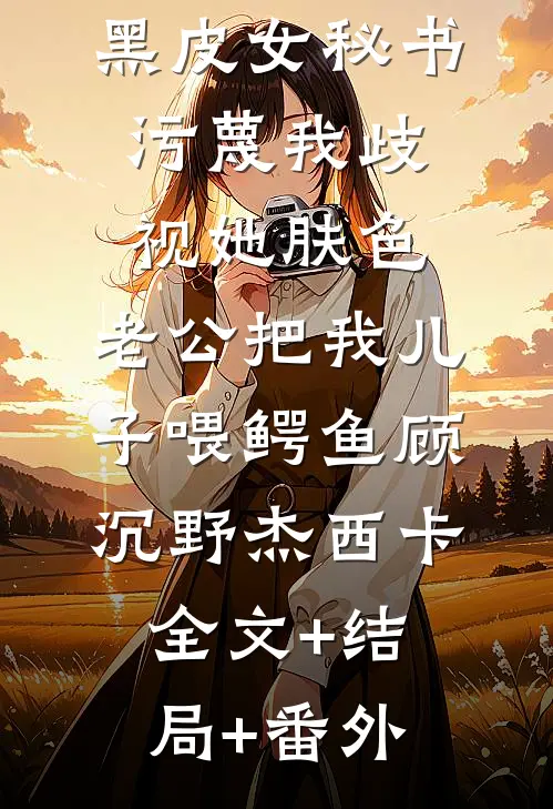 黑皮女秘书污蔑我歧视她肤色，老公把我儿子喂鳄鱼顾沉野杰西卡:全文+结局+番外