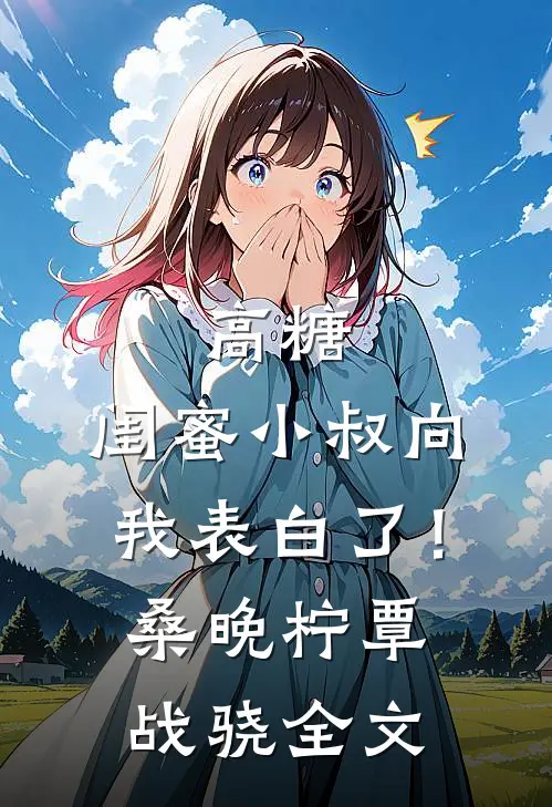 高糖：闺蜜小叔向我表白了！桑晚柠覃战骁全文