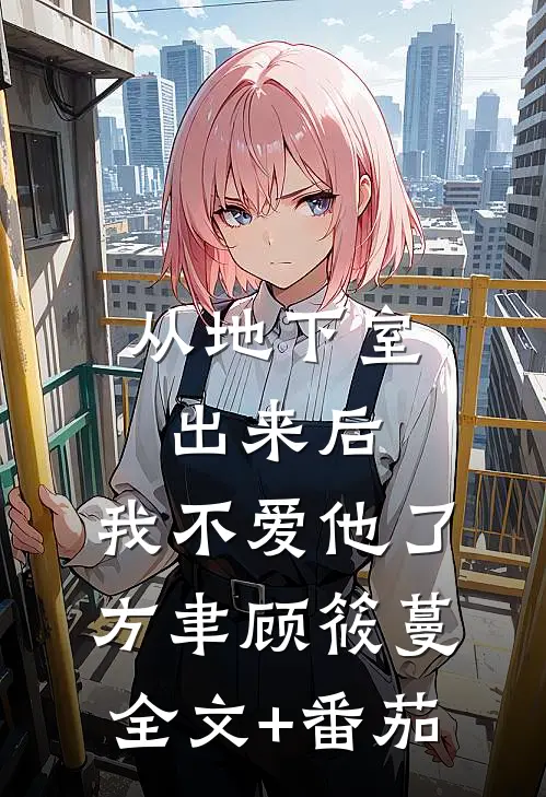 从地下室出来后，我不爱他了方聿顾筱蔓全文+番茄
