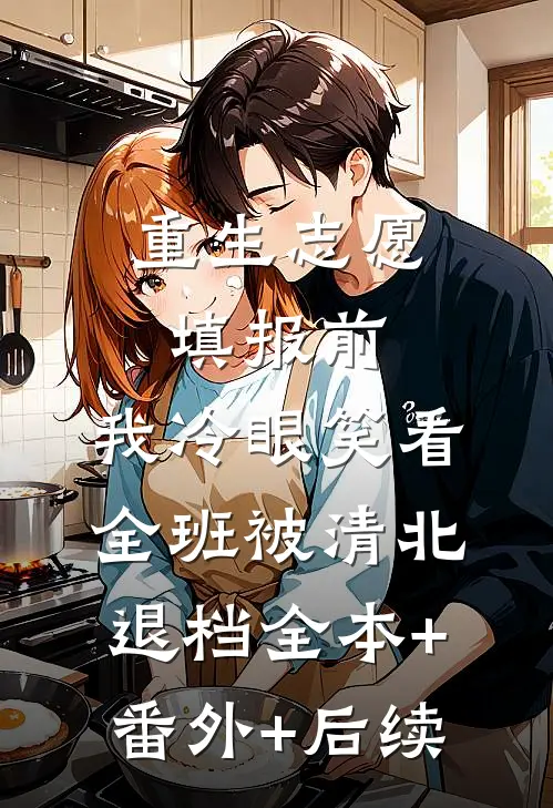重生志愿填报前，我冷眼笑看全班被清北退档全本+番外+后续