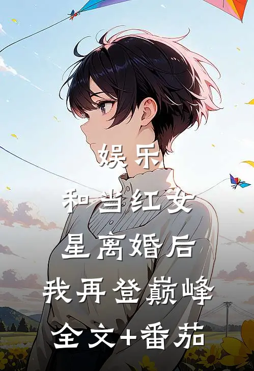 娱乐：和当红女星离婚后，我再登巅峰全文+番茄