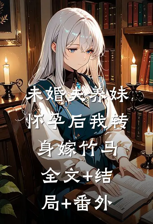 未婚夫养妹怀孕后我转身嫁竹马:全文+结局+番外