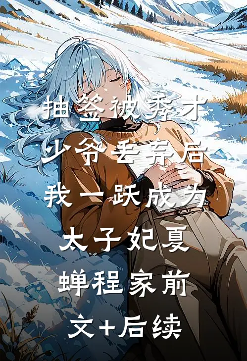 抽签被秀才少爷丢弃后，我一跃成为太子妃夏蝉程家前文+后续