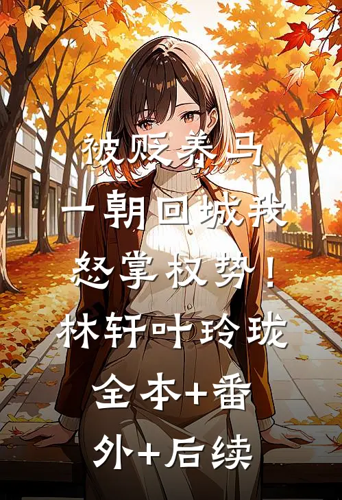 被贬养马，一朝回城我怒掌权势！林轩叶玲珑:全本+番外+后续