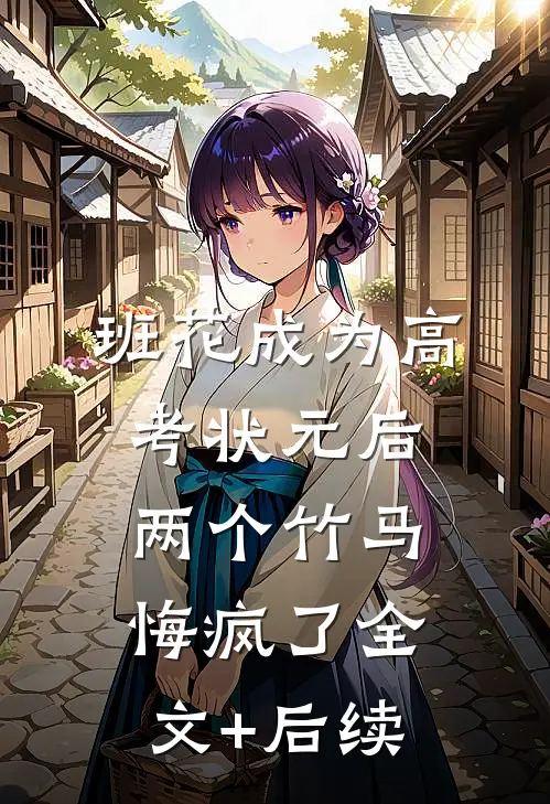 班花成为高考状元后，两个竹马悔疯了全文+后续