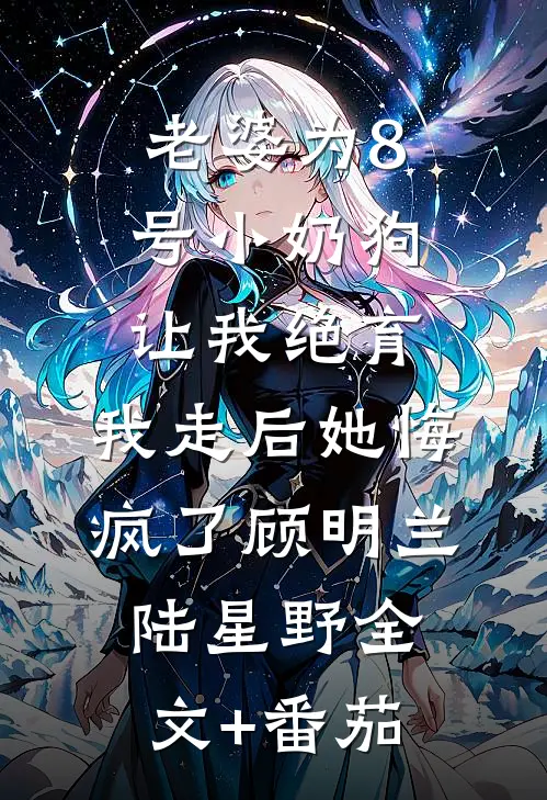 老婆为8号小奶狗让我绝育，我走后她悔疯了顾明兰陆星野全文+番茄