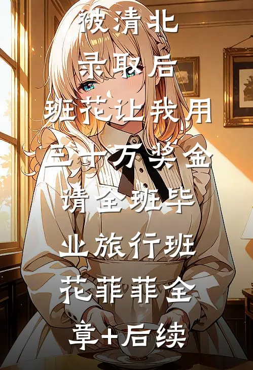 被清北录取后，班花让我用三十万奖金请全班毕业旅行班花菲菲全章+后续