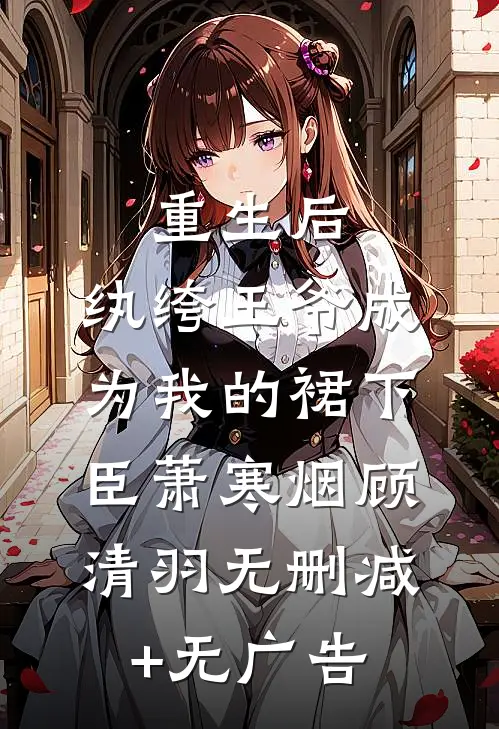 重生后，纨绔王爷成为我的裙下臣萧寒烟顾清羽无删减+无广告