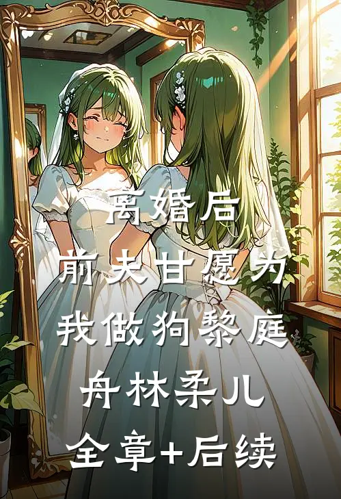 离婚后，前夫甘愿为我做狗黎庭舟林柔儿:全章+后续