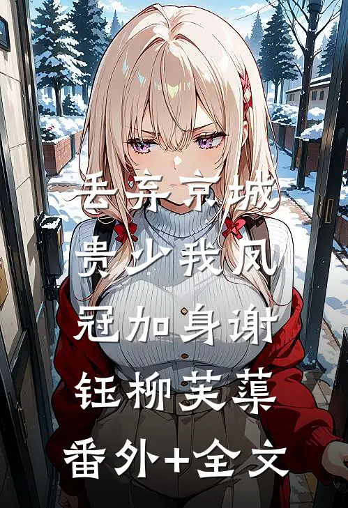 丢弃京城贵少我凤冠加身谢钰柳芙蕖:(番外)+(全文)
