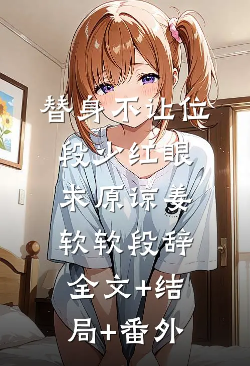 替身不让位：段少红眼求原谅姜软软段辞:全文+结局+番外