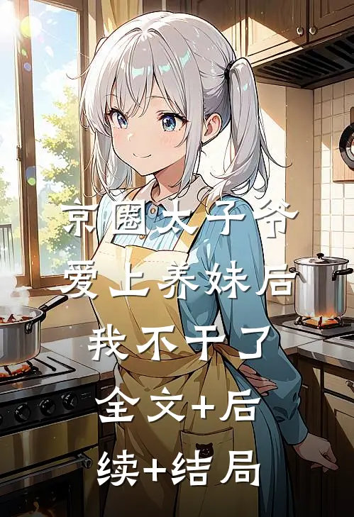 京圈太子爷爱上养妹后，我不干了全文+后续+结局