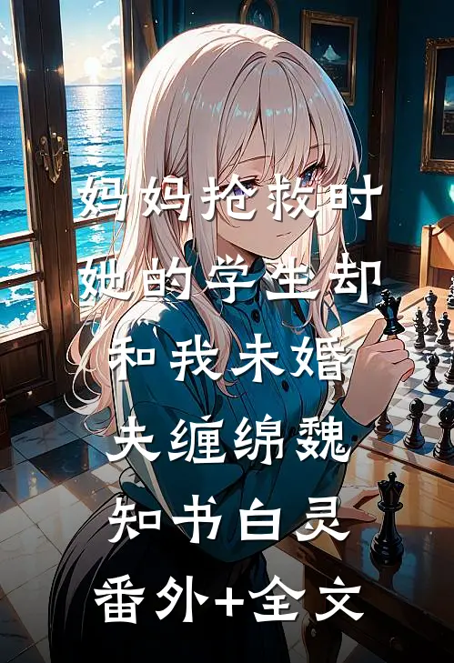 妈妈抢救时，她的学生却和我未婚夫缠绵魏知书白灵:(番外)+(全文)