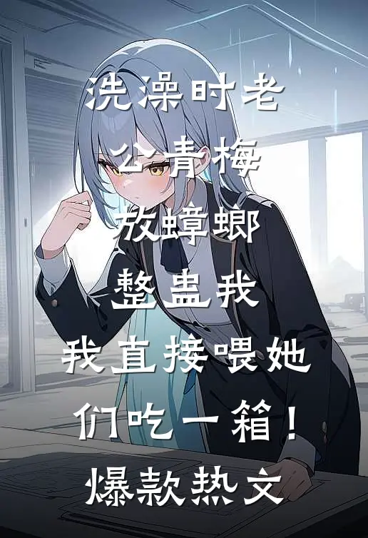 洗澡时老公青梅放蟑螂整蛊我，我直接喂她们吃一箱！爆款热文