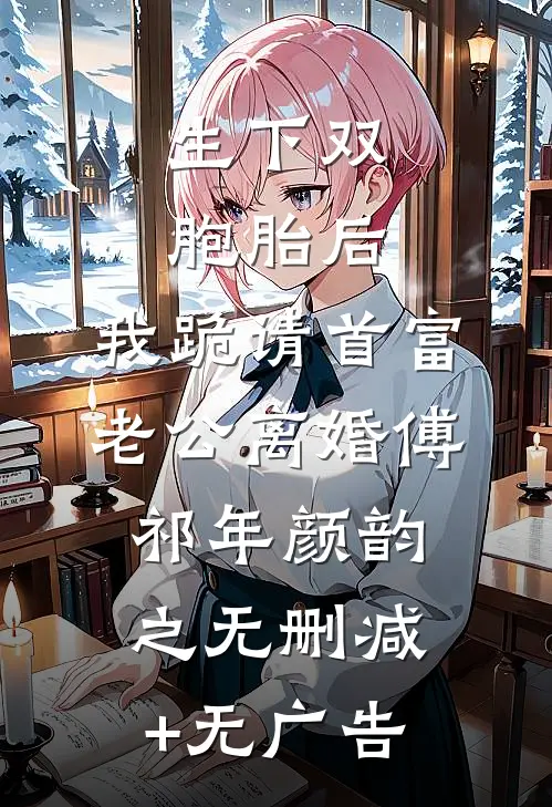 生下双胞胎后，我跪请首富老公离婚傅祁年颜韵之无删减+无广告