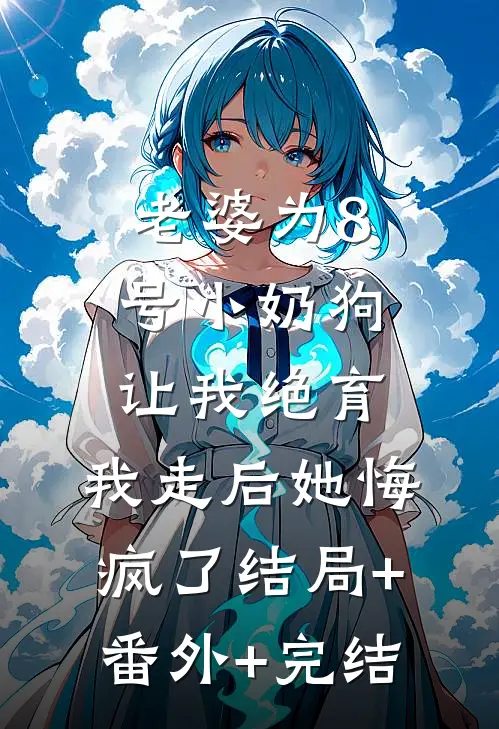 老婆为8号小奶狗让我绝育，我走后她悔疯了结局+番外+完结