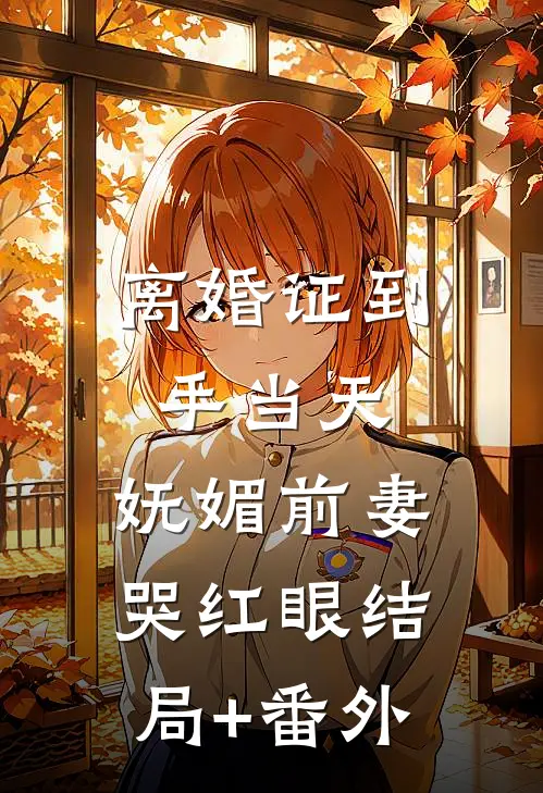 离婚证到手当天，妩媚前妻哭红眼结局+番外