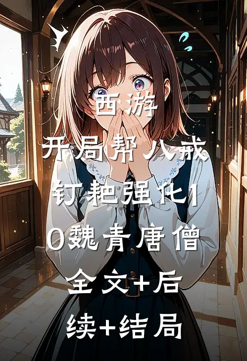 西游：开局帮八戒钉耙强化10魏青唐僧:全文+后续+结局