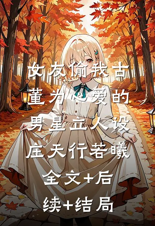 女友偷我古董为心爱的男星立人设庄天行若曦全文+后续+结局