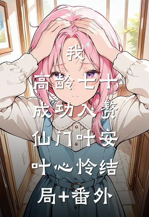 我，高龄七十，成功入赘仙门叶安叶心怜结局+番外