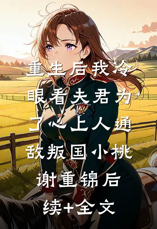 重生后我冷眼看夫君为了心上人通敌叛国小桃谢重锦后续+全文