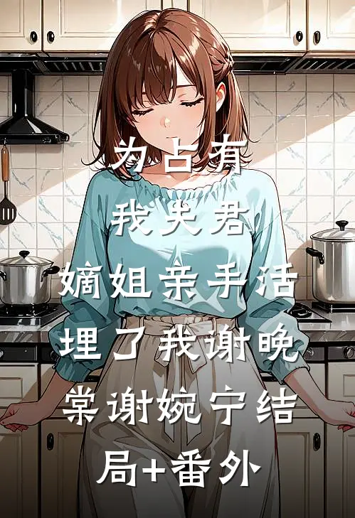 为占有我夫君，嫡姐亲手活埋了我谢晚棠谢婉宁结局+番外