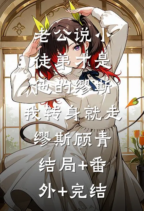 老公说小徒弟才是他的缪斯，我转身就走缪斯顾青:结局+番外+完结