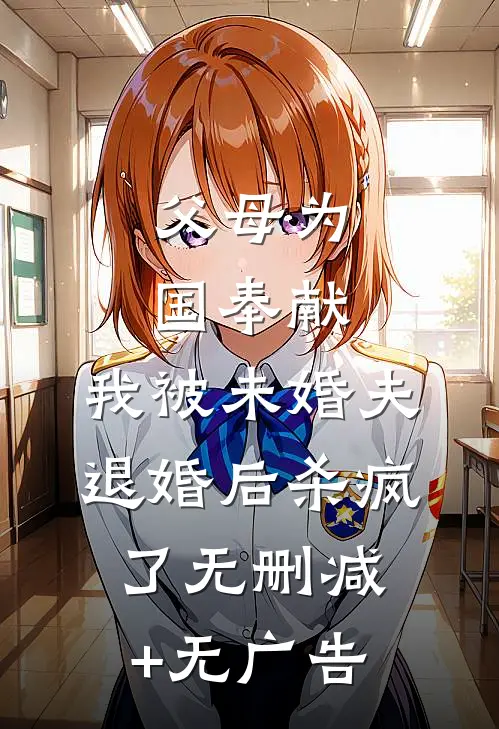 父母为国奉献，我被未婚夫退婚后杀疯了无删减+无广告