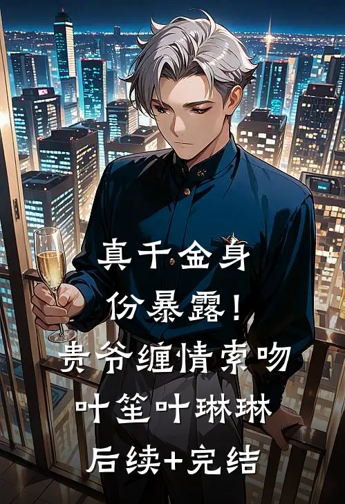 真千金身份暴露！贵爷缠情索吻叶笙叶琳琳后续+完结