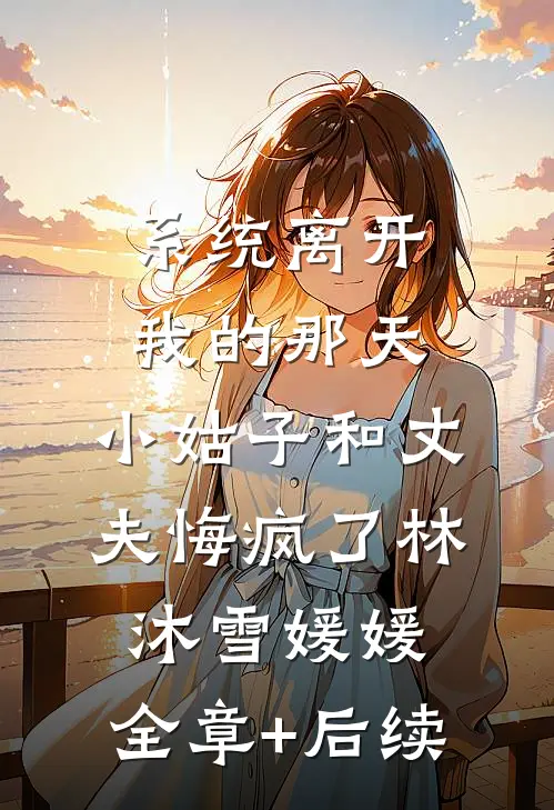 系统离开我的那天，小姑子和丈夫悔疯了林沐雪媛媛:全章+后续