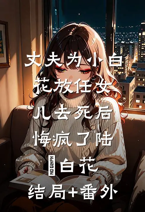 丈夫为小白花放任女儿去死后，悔疯了陆璟白花:结局+番外