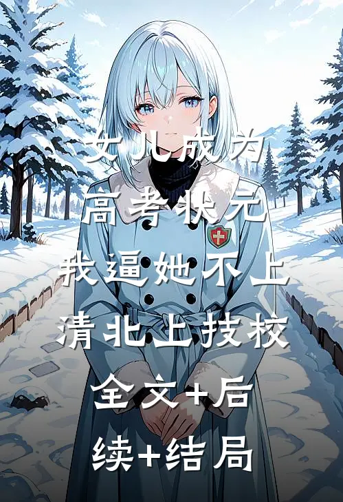 女儿成为高考状元，我逼她不上清北上技校:全文+后续+结局
