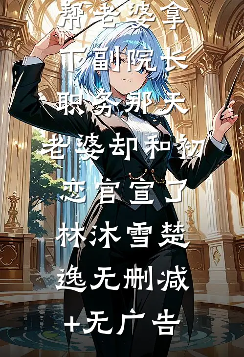 帮老婆拿下副院长职务那天，老婆却和初恋官宣了林沐雪楚逸无删减+无广告