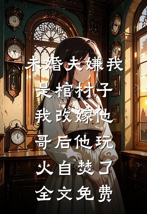 未婚夫嫌我是棺材子，我改嫁他哥后他玩火自焚了全文免费