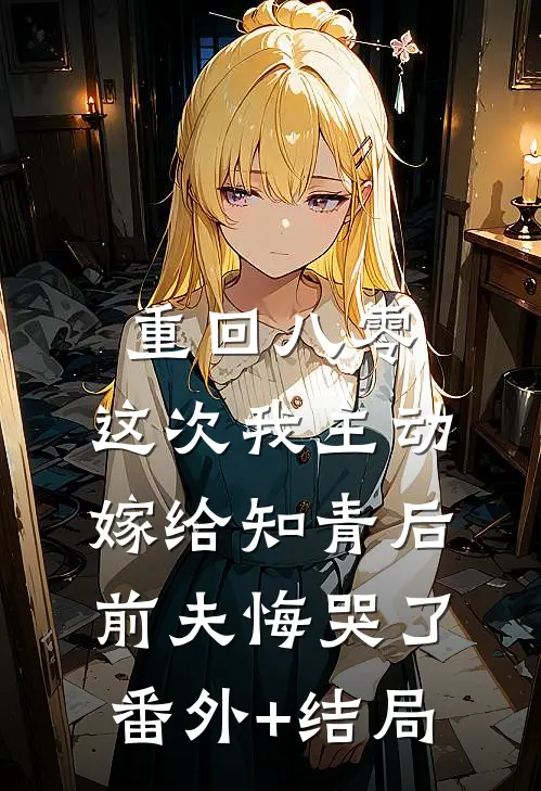 重回八零，这次我主动嫁给知青后，前夫悔哭了:(番外)+(结局)